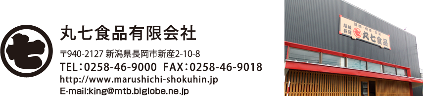 丸七食品有限会社　〒940-2127 新潟県長岡市新産2-10-8　TEL：0258-46-9000　FAX：0258-46-9018