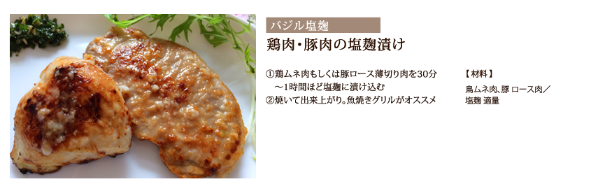 鶏肉・豚肉の塩麹漬け　①鶏ムネ肉もしくは豚ロース薄切り肉を30分～1時間ほど塩麹に漬け込む　②焼いて出来上がり。魚焼きグリルがオススメ